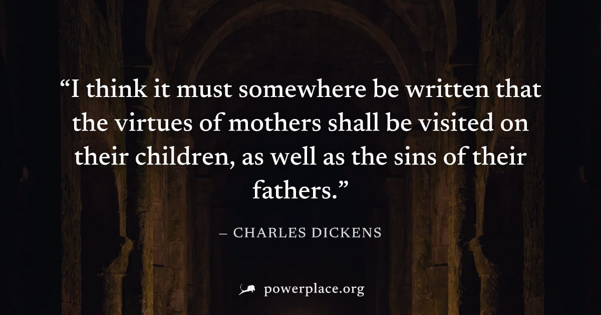 "I think it must somewhere be written that the virtues of mothers shall be visited on their children, as well as the sins of their fathers." — Charles Dickens