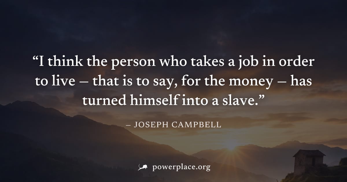 "I think the person who takes a job in order to live — that is to say, for the money — has turned himself into a slave." — Joseph Campbell