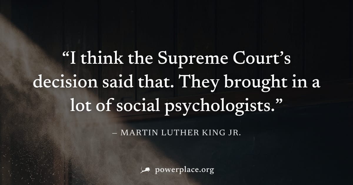 "I think the Supreme Court’s decision said that. They brought in a lot of social psychologists." — Martin Luther King Jr.