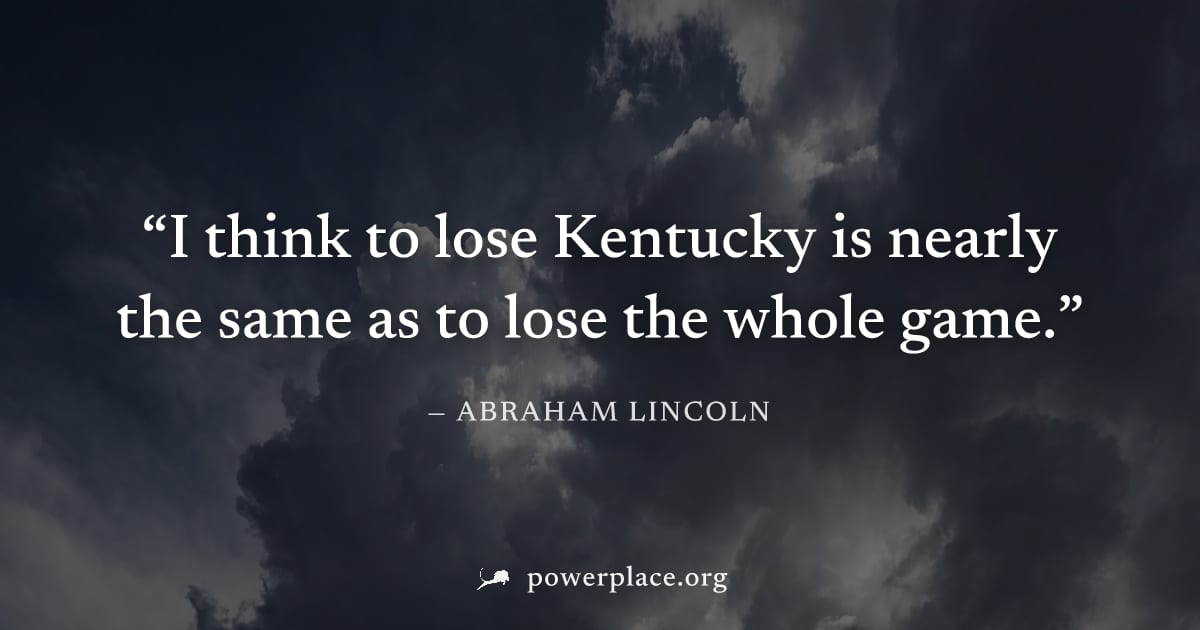 "I think to lose Kentucky is nearly the same as to lose the whole game." — Abraham Lincoln