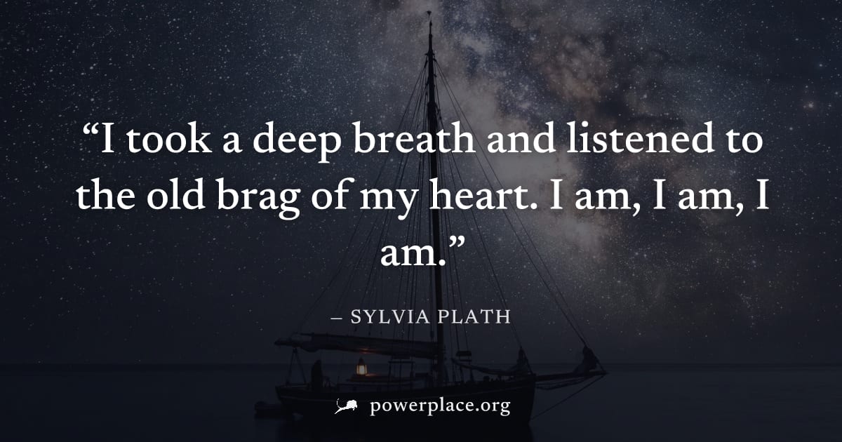 "I took a deep breath and listened to the old brag of my heart. I am, I am, I am." — Sylvia Plath
