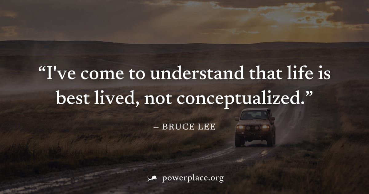 "I've come to understand that life is best lived, not conceptualized." — Bruce Lee