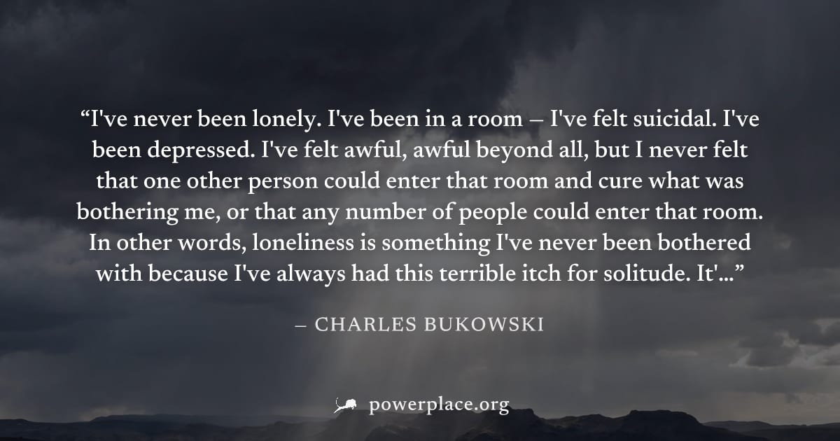 "I've never been lonely. I've been in a room — I've felt suicidal. I've been depressed. I've felt awful, awful beyond all, but I never felt that one other person could enter that room and cure what wa