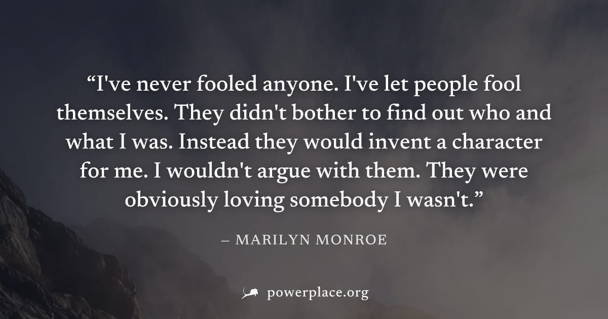 "I've never fooled anyone. I've let people fool themselves. They didn't bother to find out who and what I was. Instead they would invent a character for me. I wouldn't argue with them. They were obvio