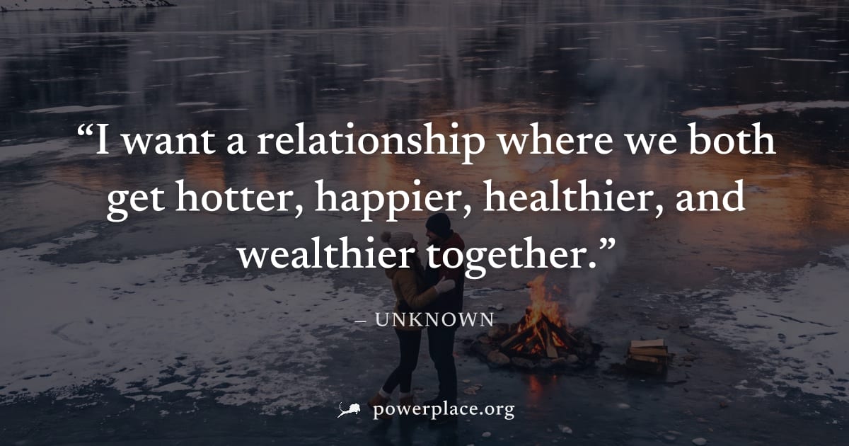 "I want a relationship where we both get hotter, happier, healthier, and wealthier together." — Unknown