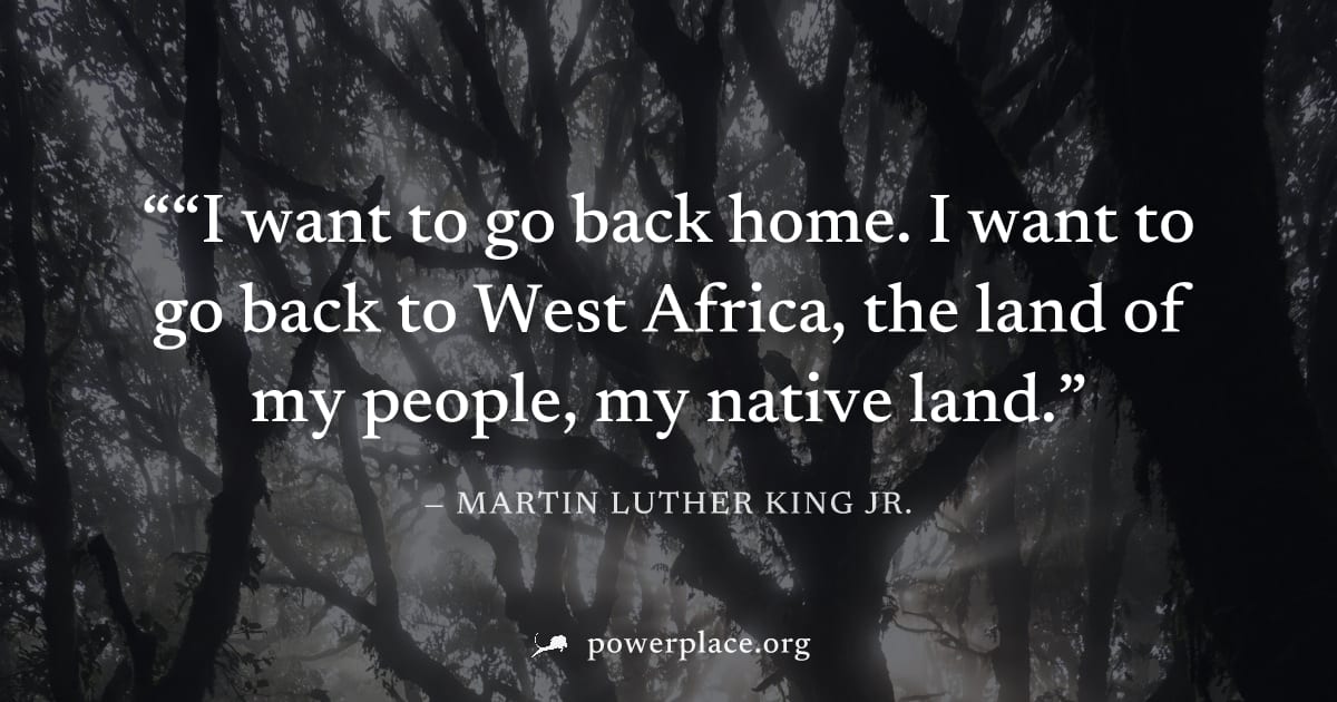 "“I want to go back home. I want to go back to West Africa, the land of my people, my native land." — Martin Luther King Jr.