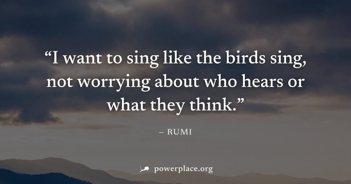 "I want to sing like the birds sing, not worrying about who hears or what they think." — Rumi