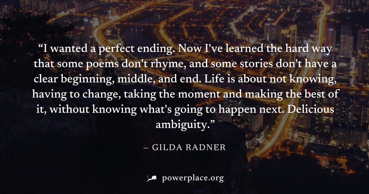 "I wanted a perfect ending. Now I've learned the hard way that some poems don't rhyme, and some stories don't have a clear beginning, middle, and end. Life is about not knowing, having to change, taki