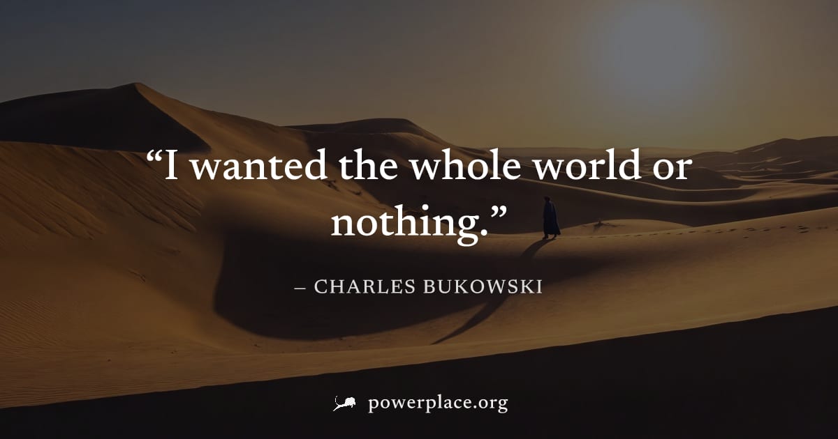"I wanted the whole world or nothing." — Charles Bukowski
