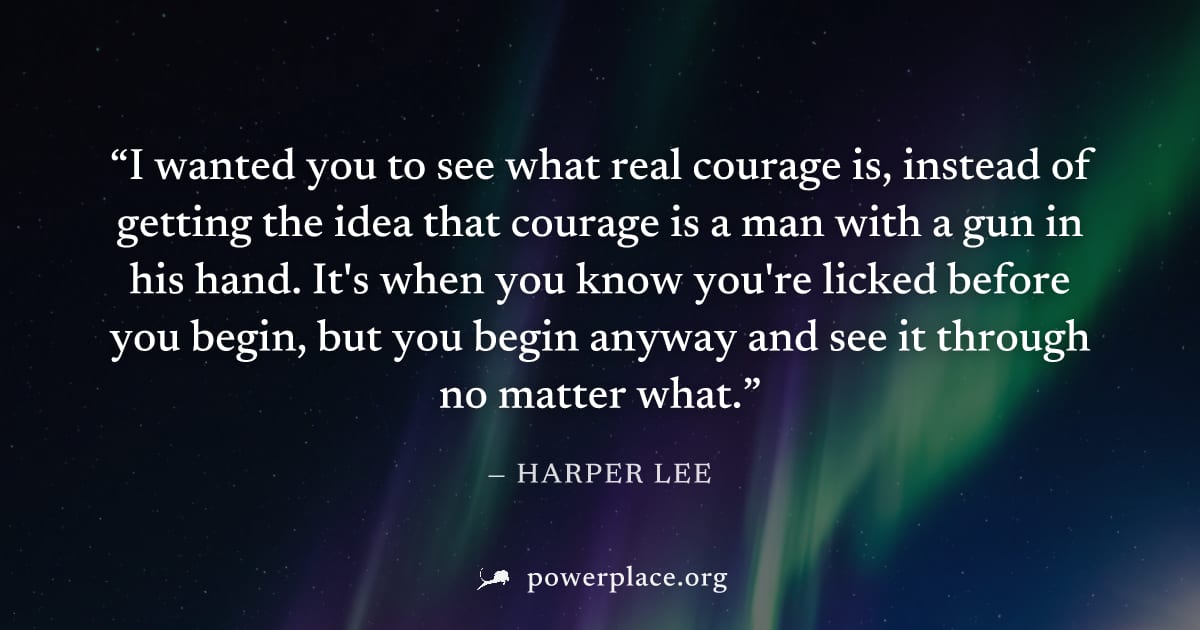 "I wanted you to see what real courage is, instead of getting the idea that courage is a man with a gun in his hand. It's when you know you're licked before you begin, but you begin anyway and see it 