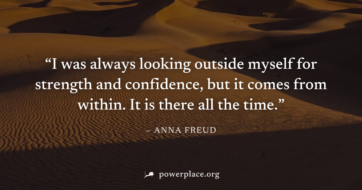 "I was always looking outside myself for strength and confidence, but it comes from within. It is there all the time." — Anna Freud