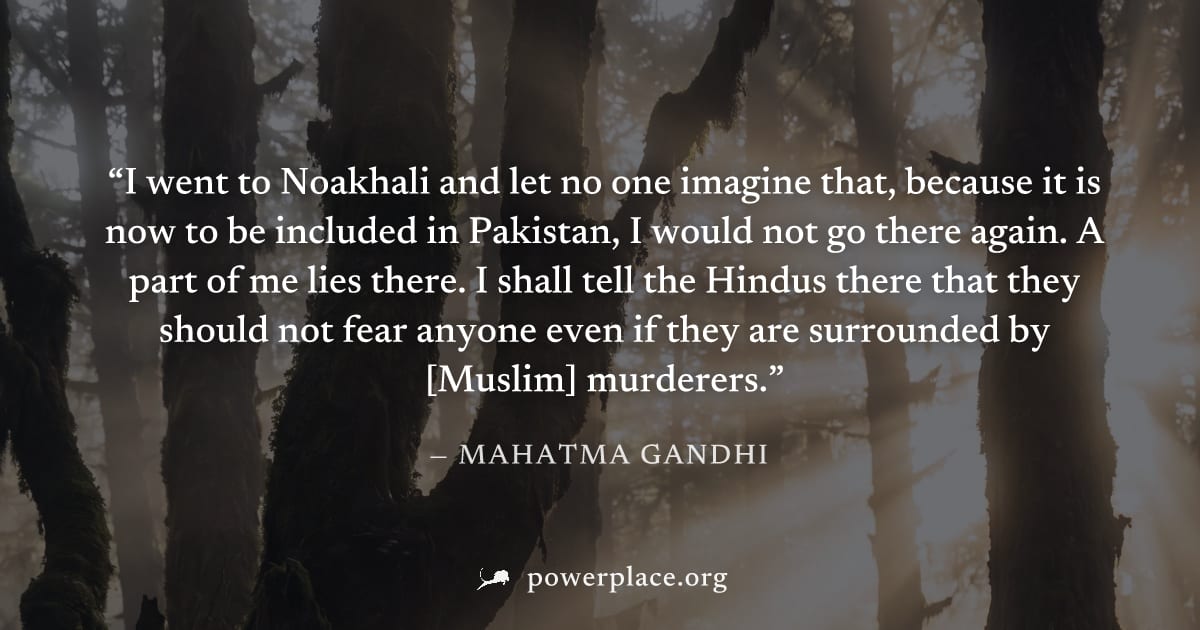"I went to Noakhali and let no one imagine that, because it is now to be included in Pakistan, I would not go there again. A part of me lies there. I shall tell the Hindus there that they should not f