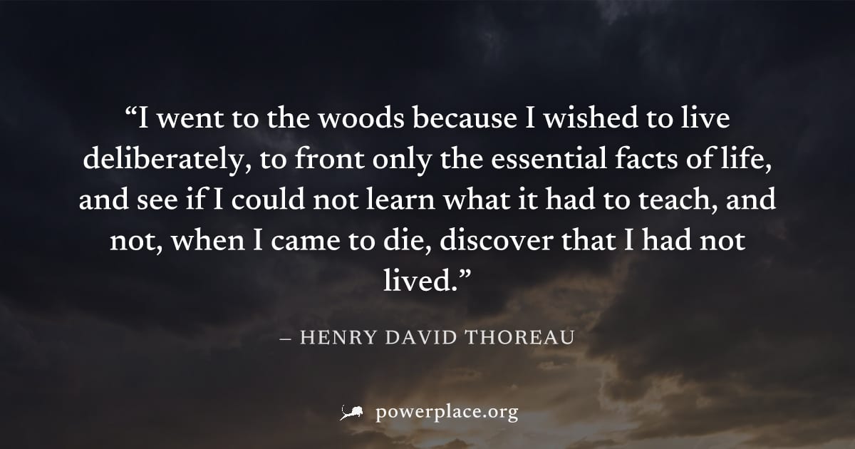 "I went to the woods because I wished to live deliberately, to front only the essential facts of life, and see if I could not learn what it had to teach, and not, when I came to die, discover that I h
