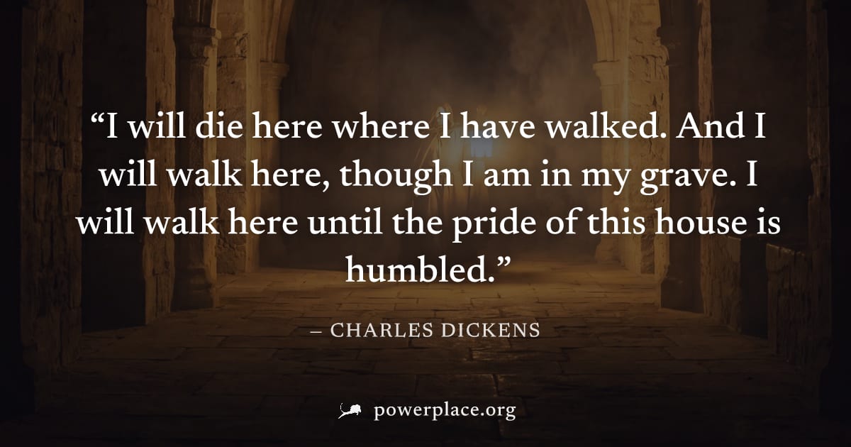 "I will die here where I have walked. And I will walk here, though I am in my grave. I will walk here until the pride of this house is humbled." — Charles Dickens