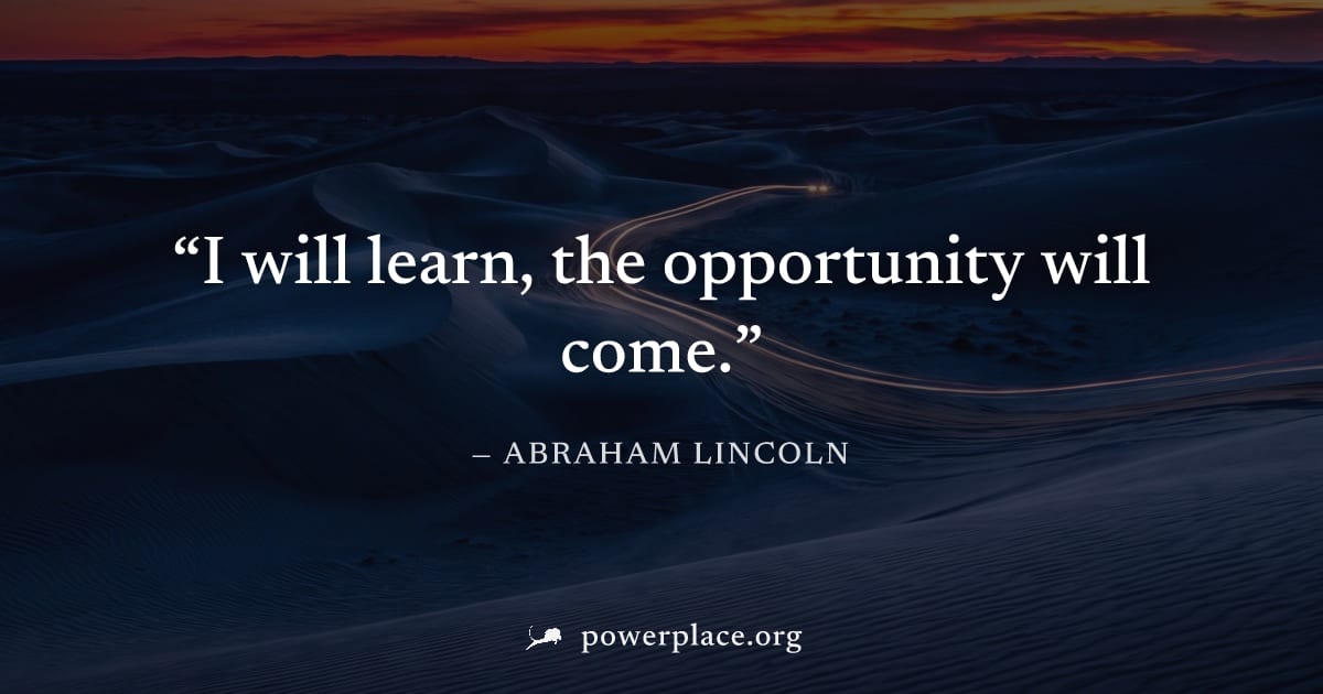 "I will learn, the opportunity will come." — Abraham Lincoln