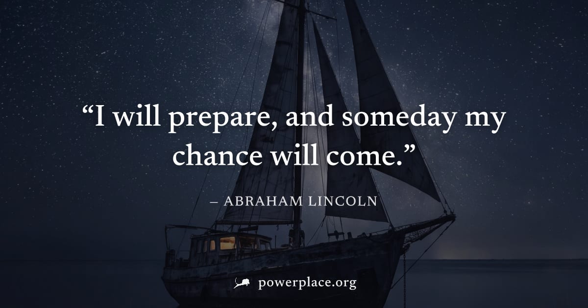 "I will prepare, and someday my chance will come." — Abraham Lincoln
