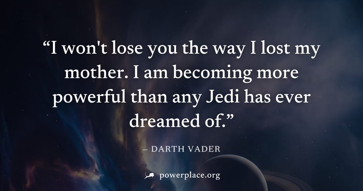 "I won't lose you the way I lost my mother. I am becoming more powerful than any Jedi has ever dreamed of." — Darth Vader