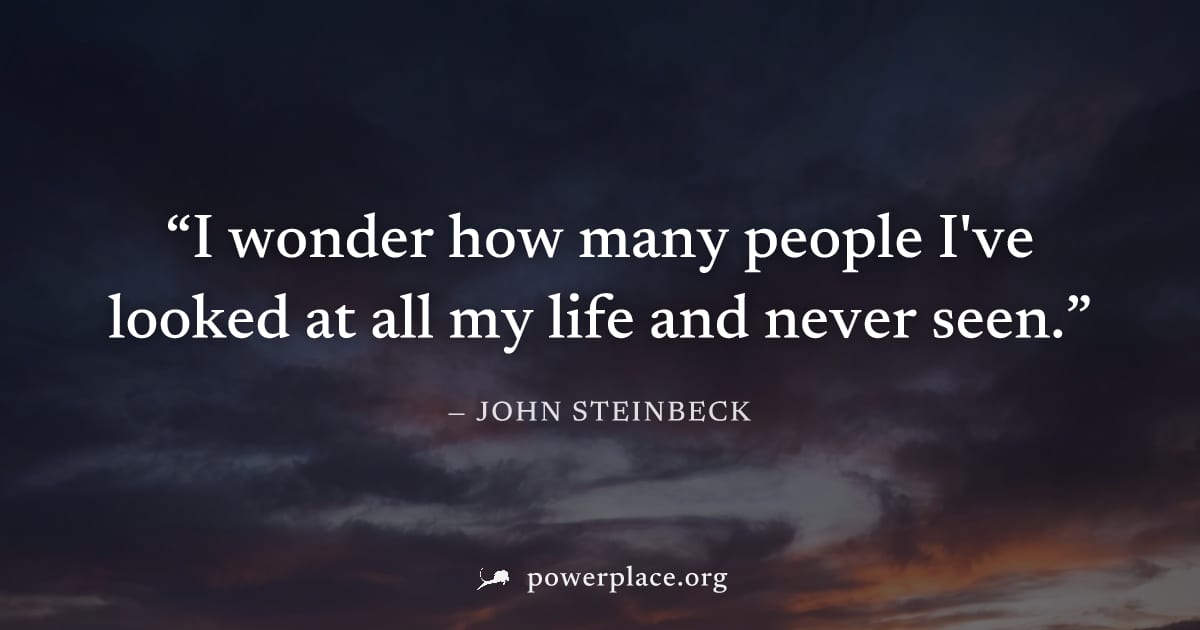 "I wonder how many people I've looked at all my life and never seen." — John Steinbeck