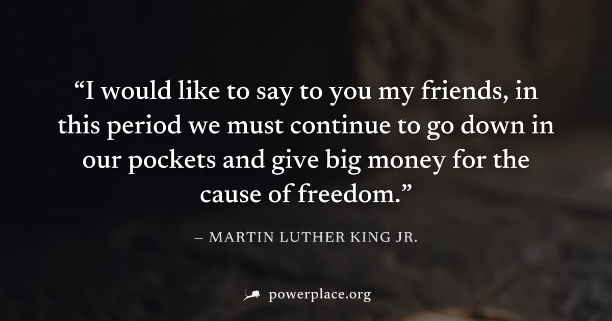 "I would like to say to you my friends, in this period we must continue to go down in our pockets and give big money for the cause of freedom." — Martin Luther King Jr.