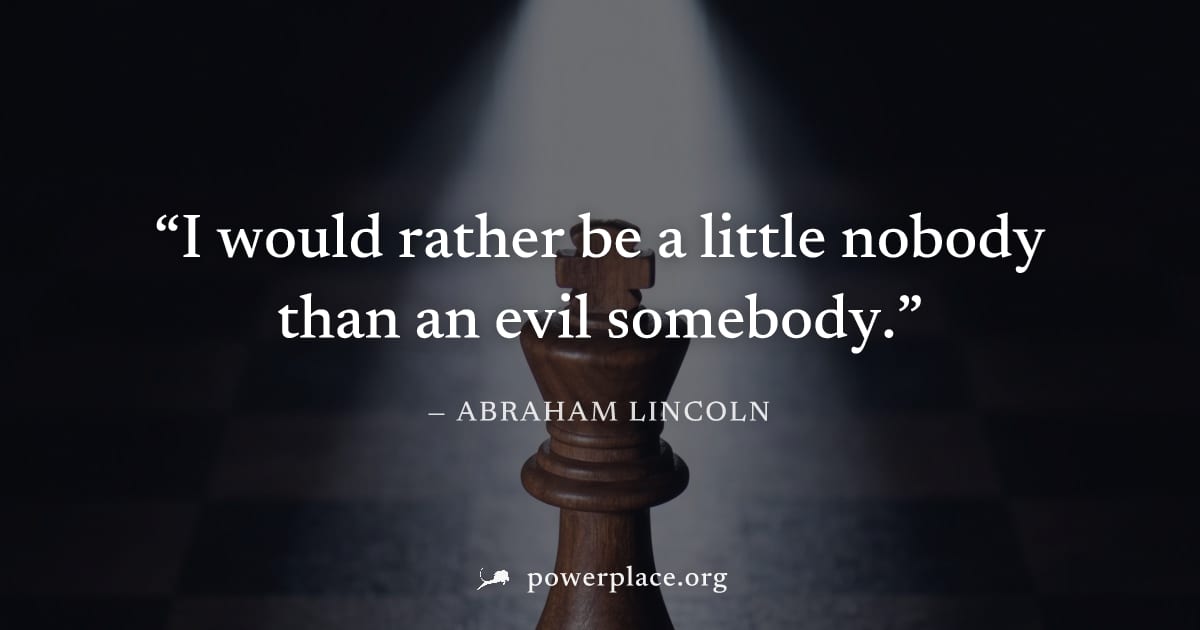 "I would rather be a little nobody than an evil somebody." — Abraham Lincoln