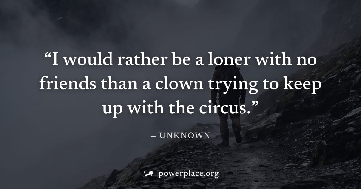 "I would rather be a loner with no friends than a clown trying to keep up with the circus." — Unknown