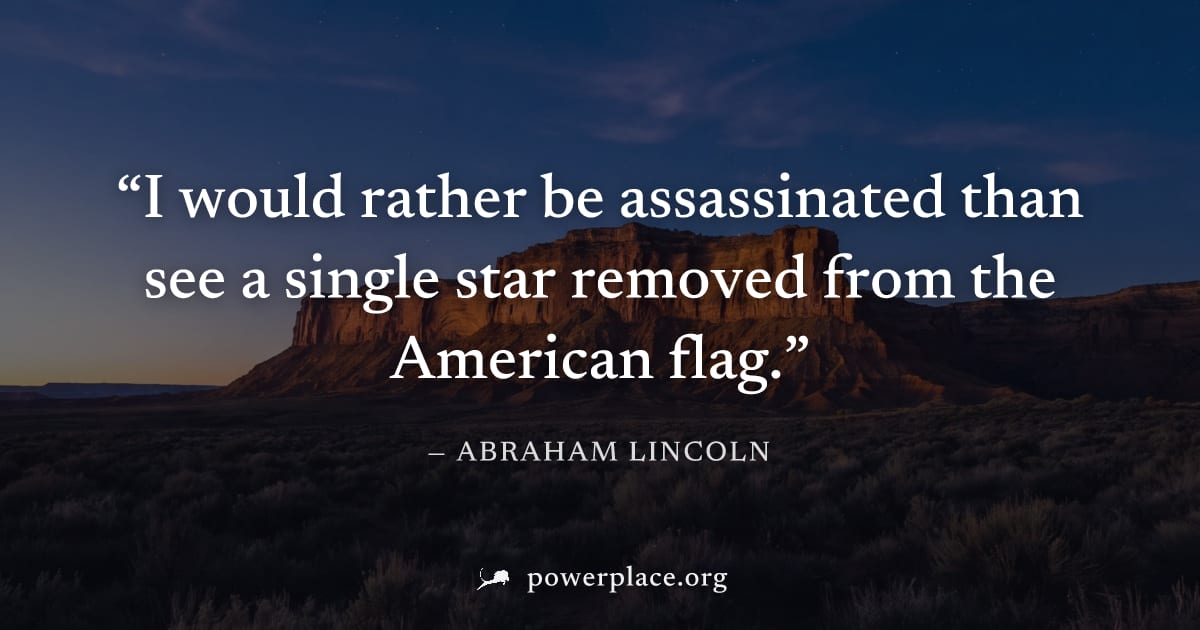 "I would rather be assassinated than see a single star removed from the American flag." — Abraham Lincoln