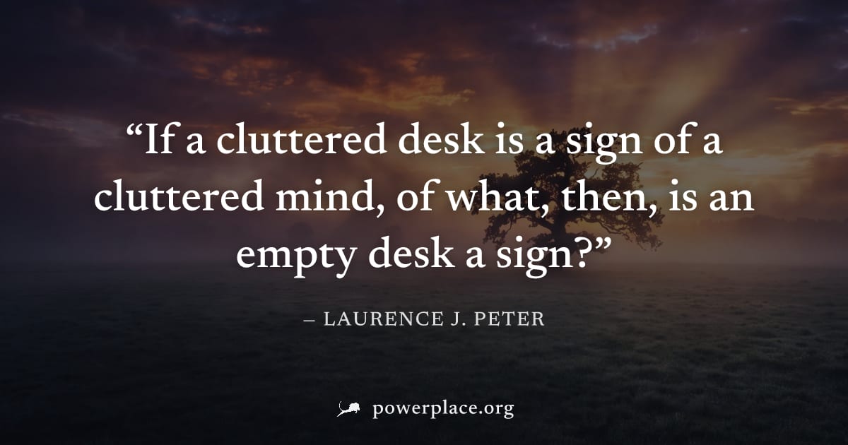 "If a cluttered desk is a sign of a cluttered mind, of what, then, is an empty desk a sign?" — Laurence J. Peter