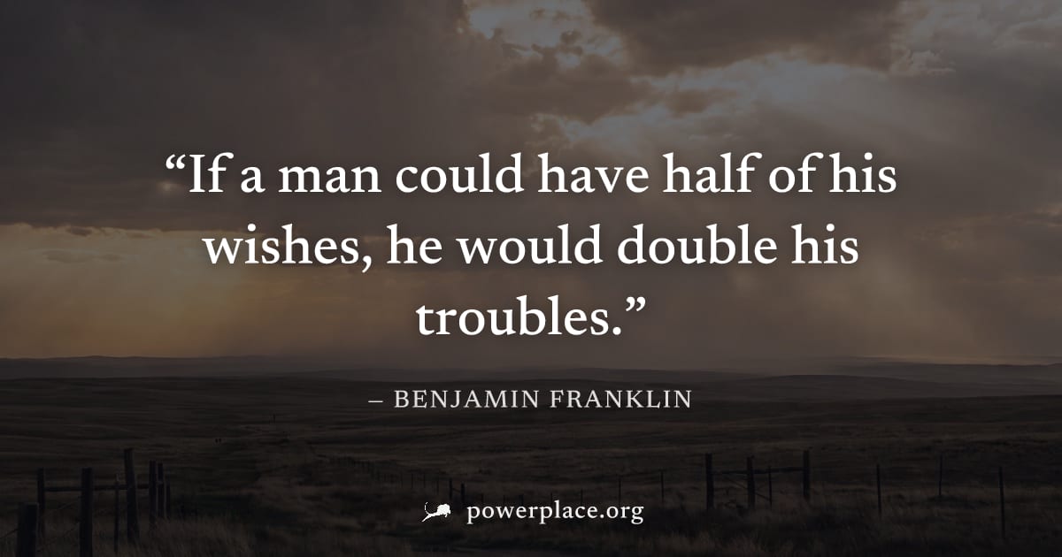 "If a man could have half of his wishes, he would double his troubles." — Benjamin Franklin