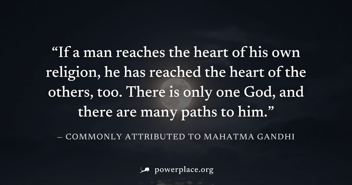 "If a man reaches the heart of his own religion, he has reached the heart of the others, too. There is only one God, and there are many paths to him." — Commonly attributed to Mahatma Gandhi