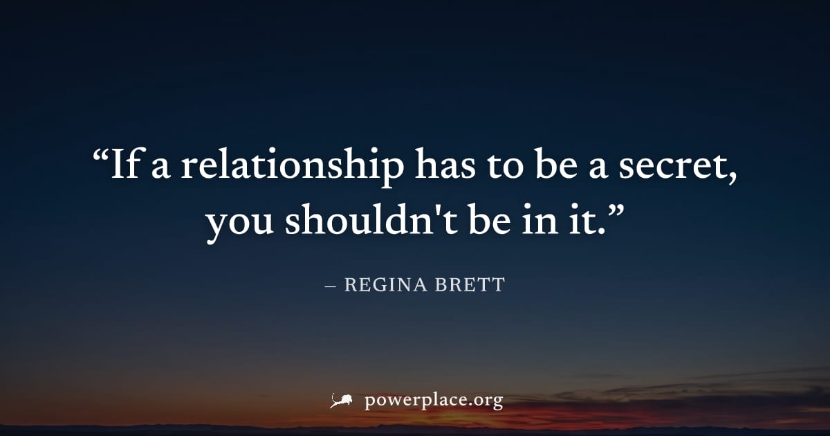 "If a relationship has to be a secret, you shouldn't be in it." — Regina Brett