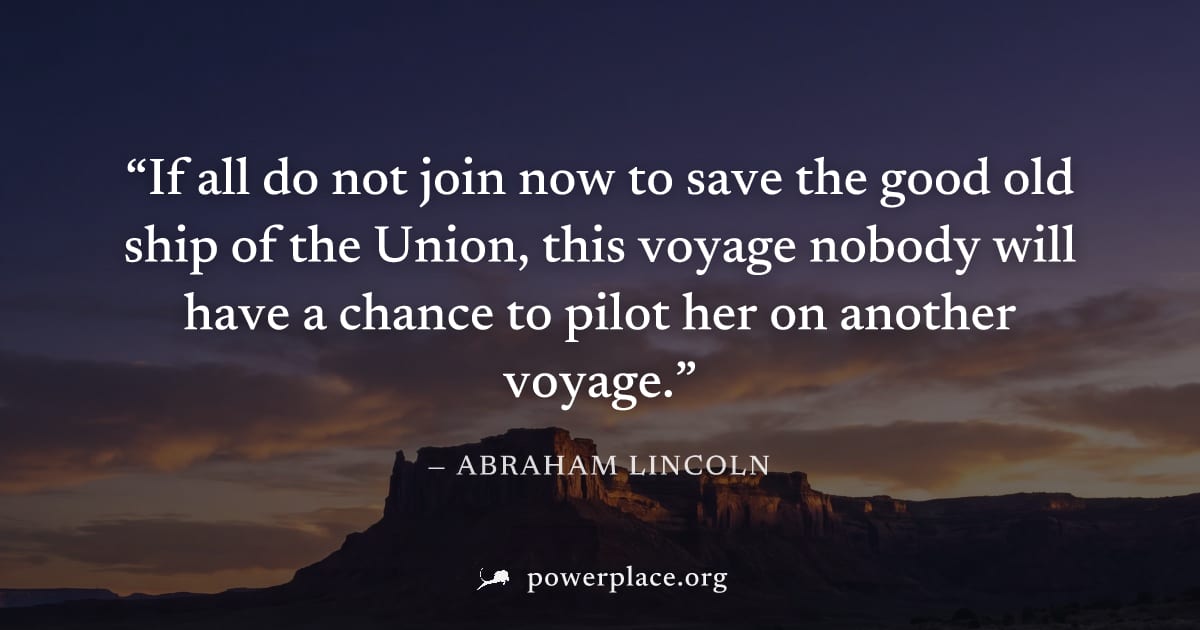 "If all do not join now to save the good old ship of the Union, this voyage nobody will have a chance to pilot her on another voyage." — Abraham Lincoln