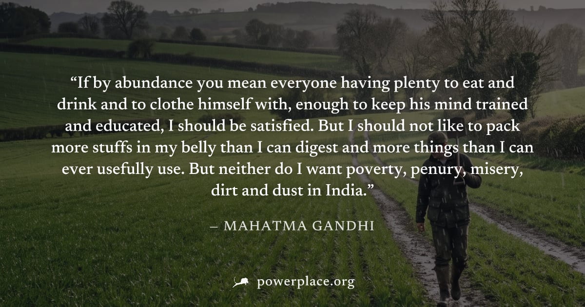 "If by abundance you mean everyone having plenty to eat and drink and to clothe himself with, enough to keep his mind trained and educated, I should be satisfied. But I should not like to pack more st