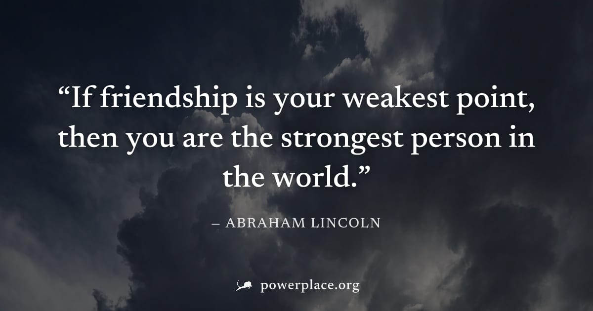 "If friendship is your weakest point, then you are the strongest person in the world." — Abraham Lincoln