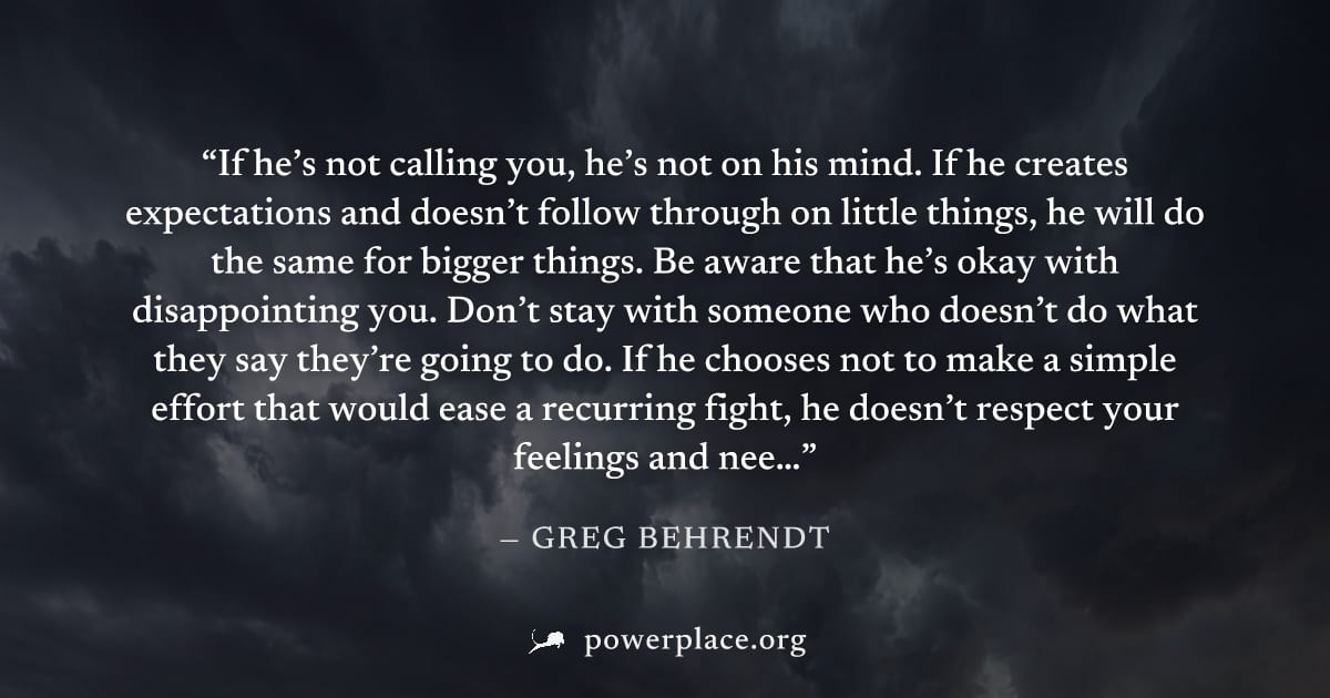 "If he’s not calling you, he’s not on his mind. If he creates expectations and doesn’t follow through on little things, he will do the same for bigger things. Be aware that he’s okay with disappointin