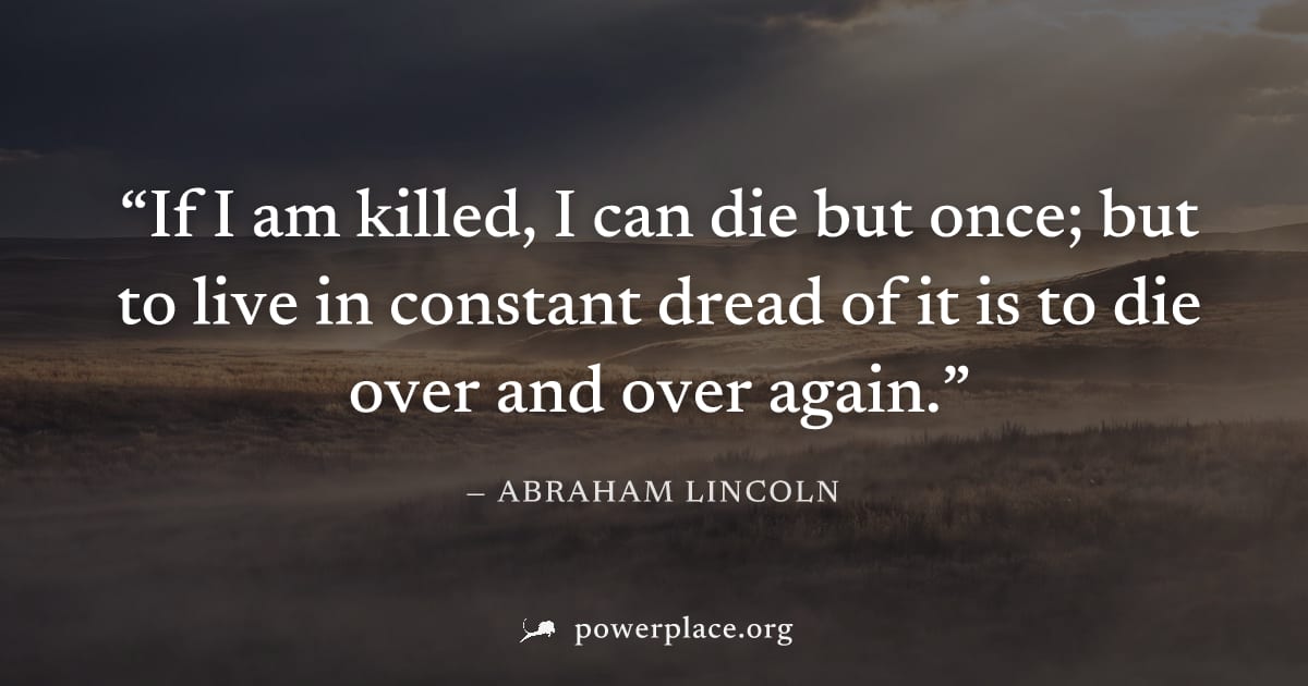 "If I am killed, I can die but once; but to live in constant dread of it is to die over and over again." — Abraham Lincoln