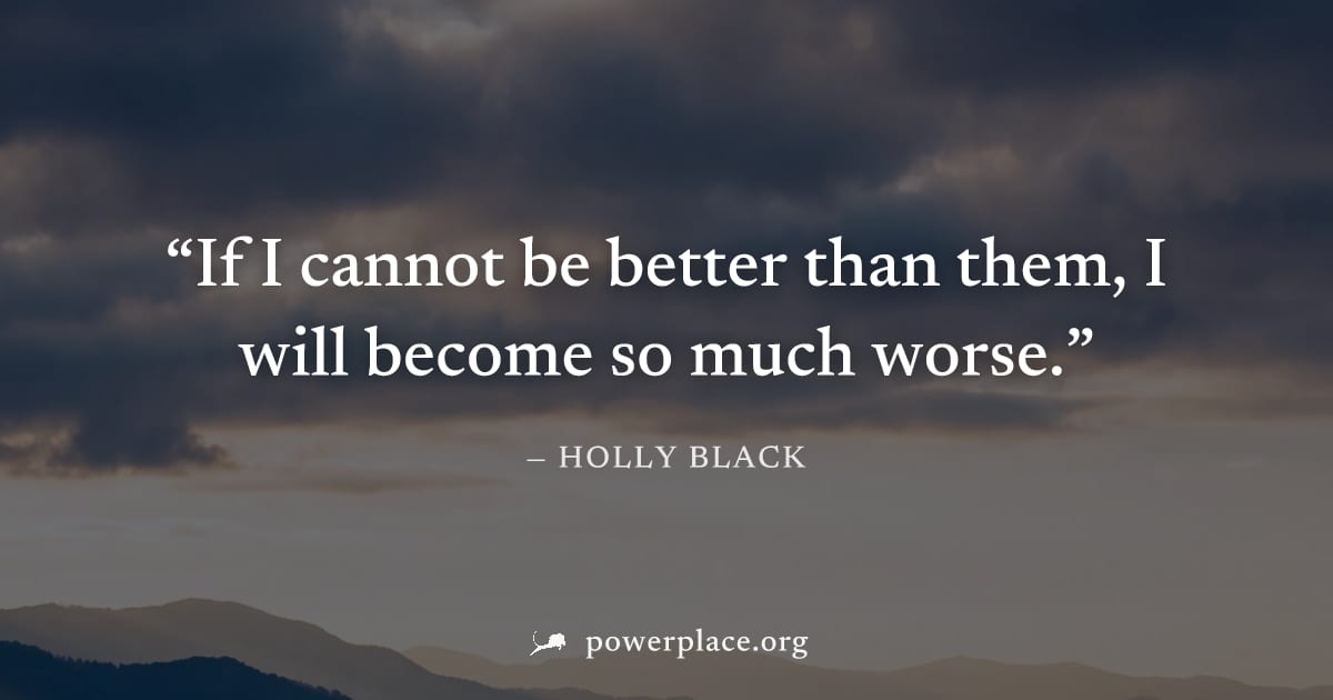 "If I cannot be better than them, I will become so much worse." — Holly Black