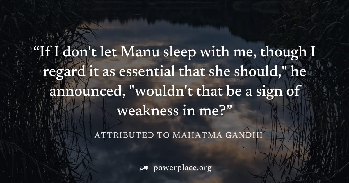 "If I don't let Manu sleep with me, though I regard it as essential that she should," he announced, "wouldn't that be a sign of weakness in me?" — Attributed to Mahatma Gandhi