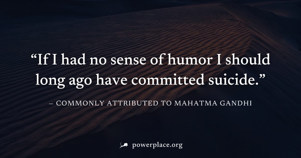 "If I had no sense of humor I should long ago have committed suicide." — Commonly attributed to Mahatma Gandhi