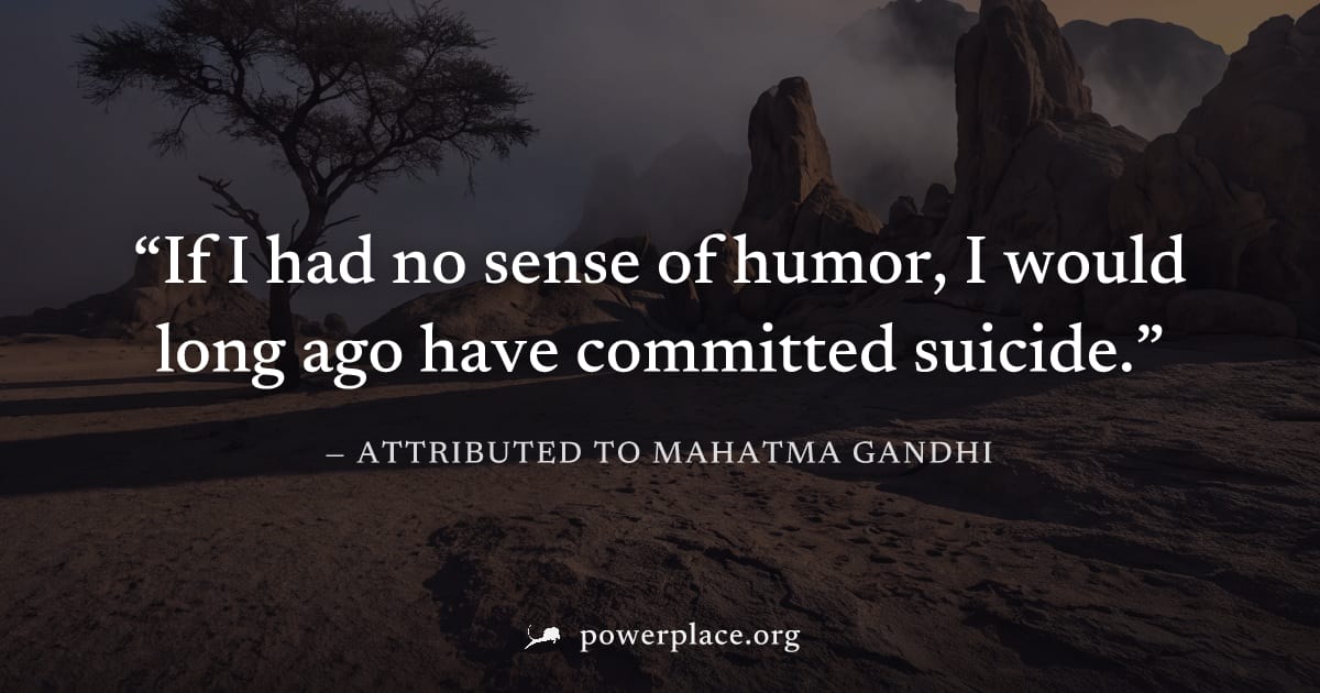 "If I had no sense of humor, I would long ago have committed suicide." — Attributed to Mahatma Gandhi