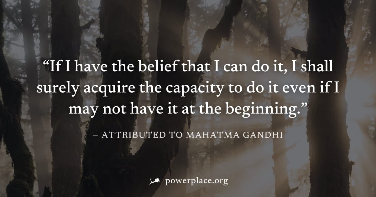 "If I have the belief that I can do it, I shall surely acquire the capacity to do it even if I may not have it at the beginning." — Attributed to Mahatma Gandhi