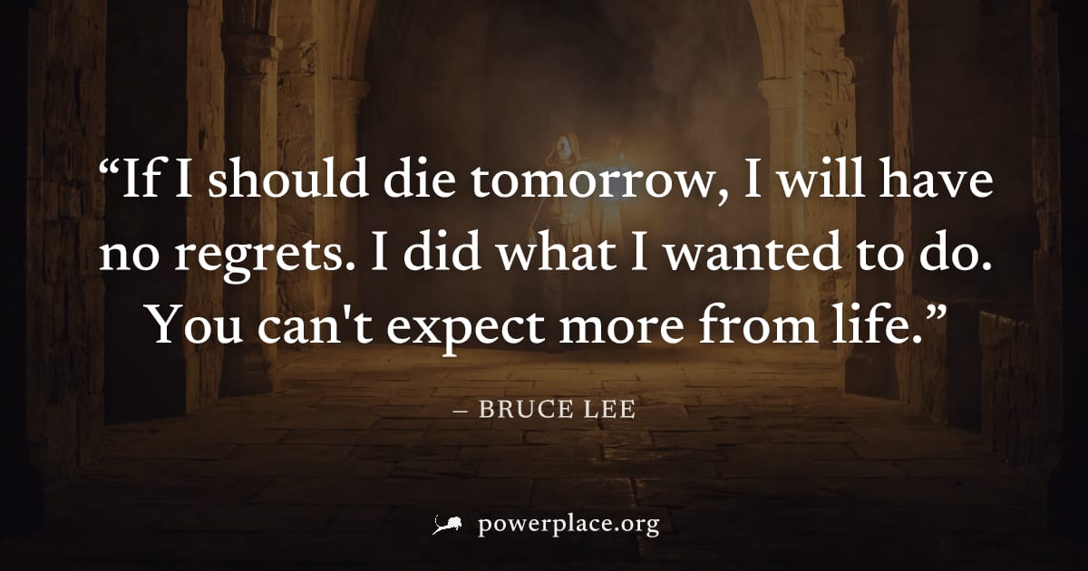 "If I should die tomorrow, I will have no regrets. I did what I wanted to do. You can't expect more from life." — Bruce Lee