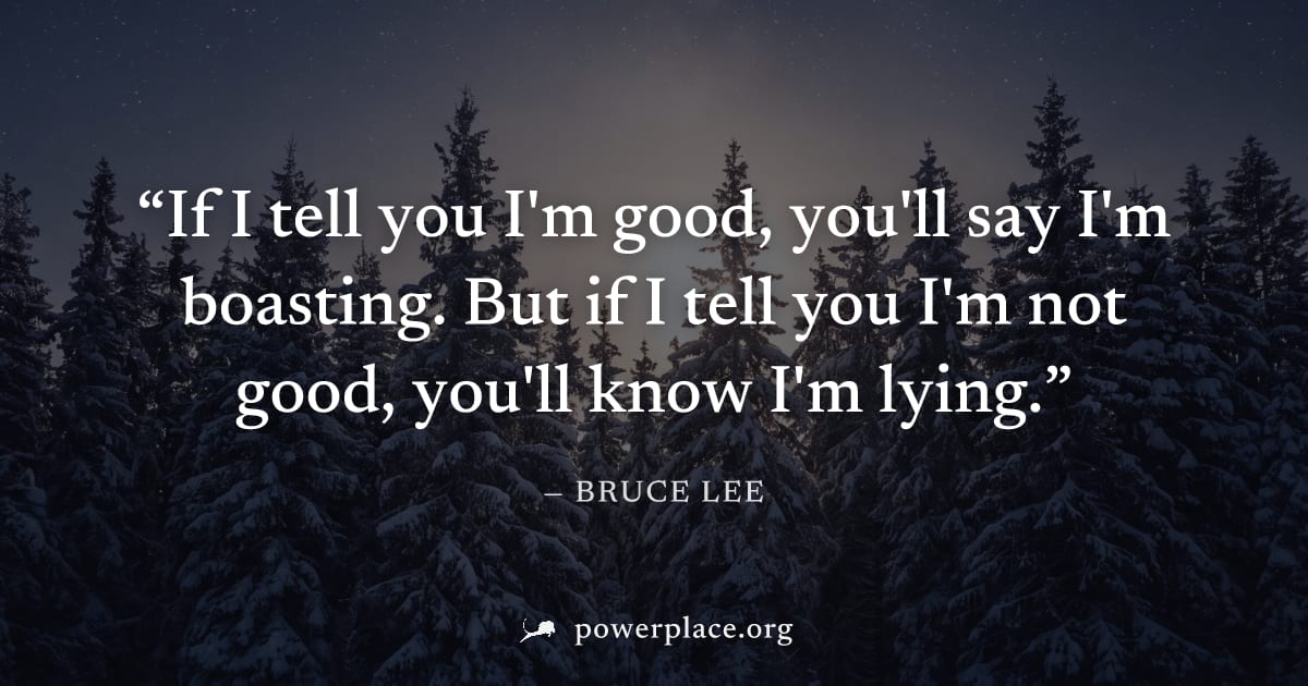 "If I tell you I'm good, you'll say I'm boasting. But if I tell you I'm not good, you'll know I'm lying." — Bruce Lee