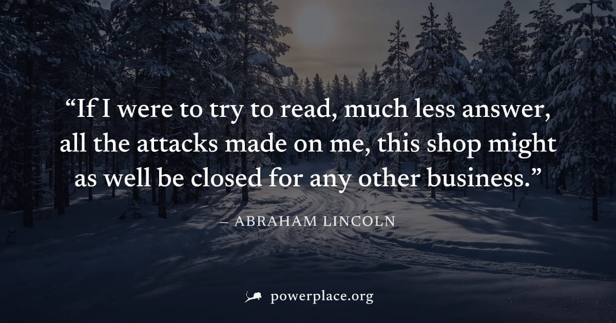 "If I were to try to read, much less answer, all the attacks made on me, this shop might as well be closed for any other business." — Abraham Lincoln