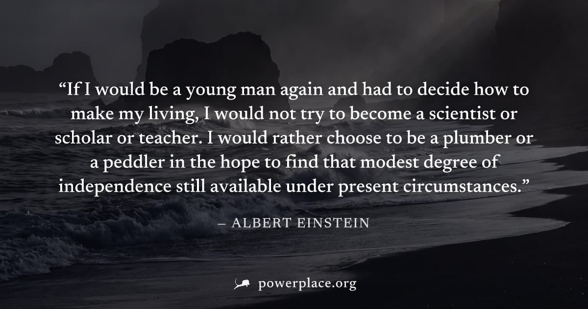 "If I would be a young man again and had to decide how to make my living, I would not try to become a scientist or scholar or teacher. I would rather choose to be a plumber or a peddler in the hope to