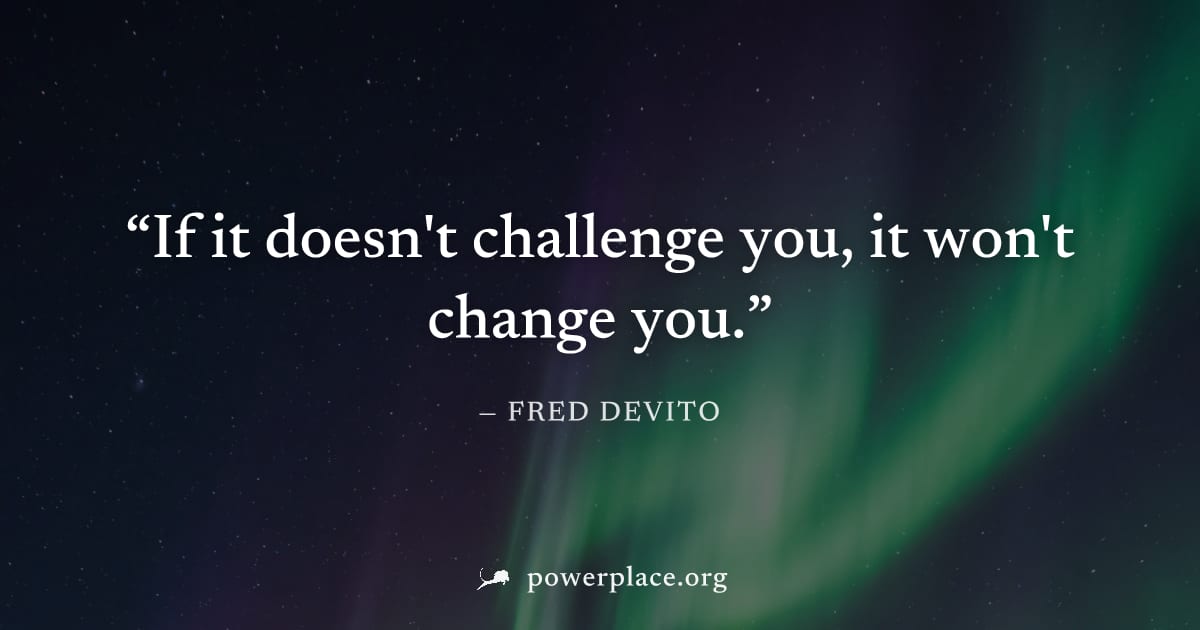 "If it doesn't challenge you, it won't change you." — Fred DeVito