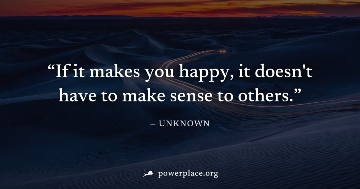 "If it makes you happy, it doesn't have to make sense to others." — Unknown