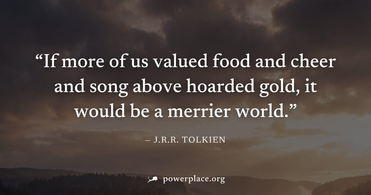 "If more of us valued food and cheer and song above hoarded gold, it would be a merrier world." — J.R.R. Tolkien
