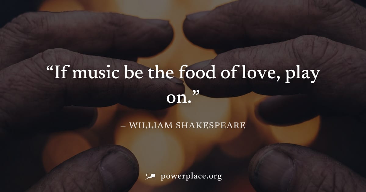 "If music be the food of love, play on." — William Shakespeare