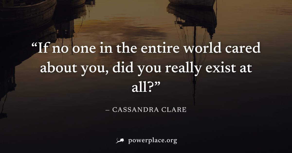 "If no one in the entire world cared about you, did you really exist at all?" — Cassandra Clare