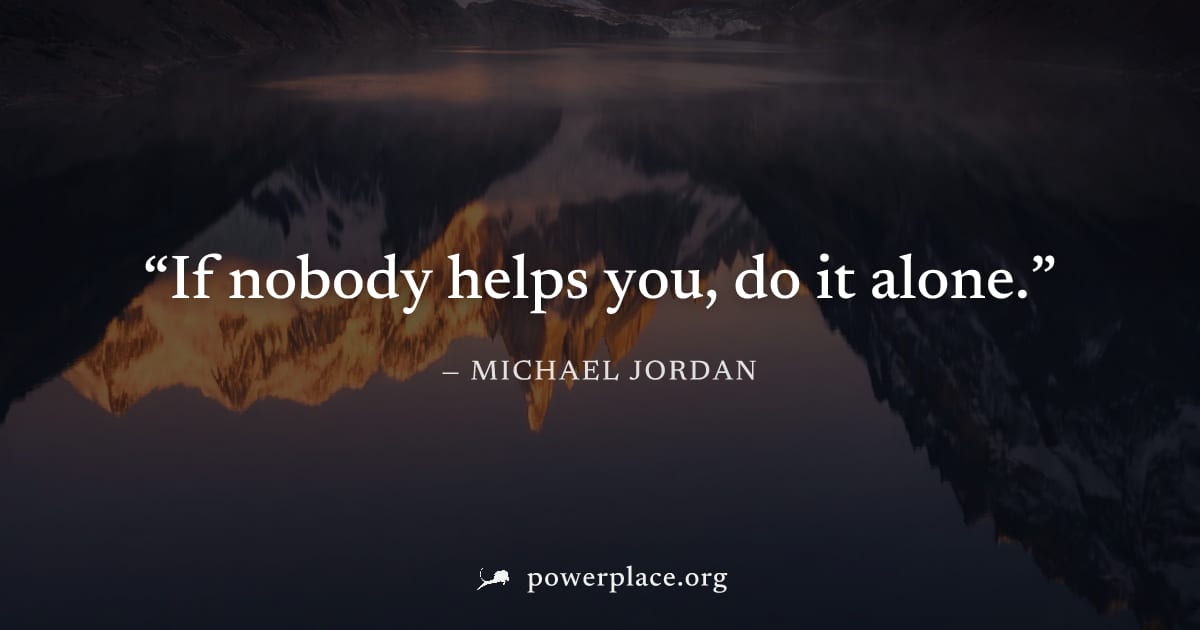 "If nobody helps you, do it alone." — Michael Jordan